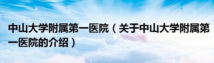 中山大学附属第一医院（关于中山大学附属第一医院的介绍）
