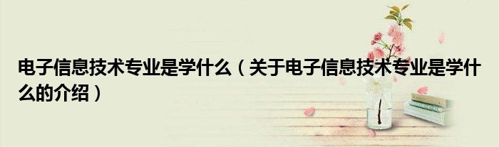 电子信息技术专业是学什么（关于电子信息技术专业是学什么的介绍）
