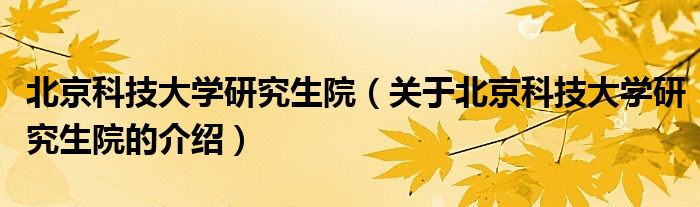 北京科技大学研究生院（关于北京科技大学研究生院的介绍）