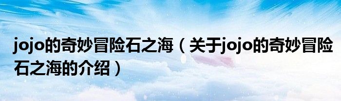 jojo的奇妙冒险石之海（关于jojo的奇妙冒险石之海的介绍）