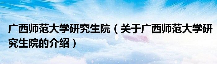 广西师范大学研究生院（关于广西师范大学研究生院的介绍）