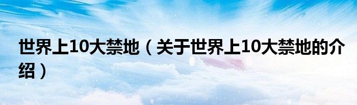 世界上10大禁地（关于世界上10大禁地的介绍）