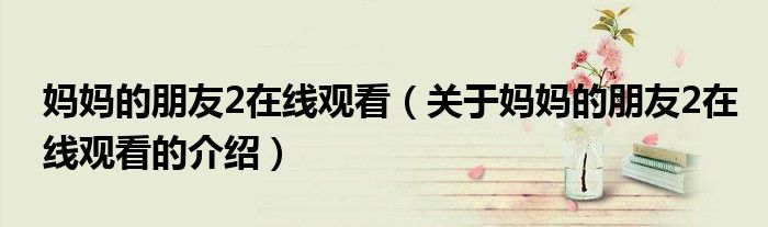妈妈的朋友2在线观看（关于妈妈的朋友2在线观看的介绍）