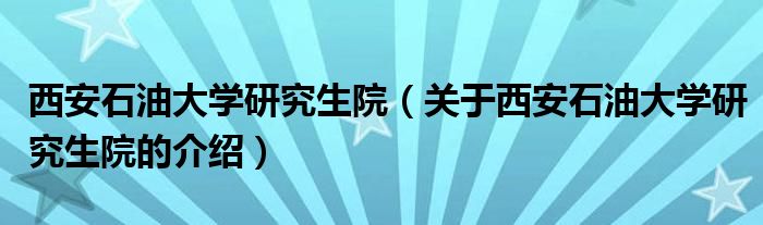 西安石油大学研究生院（关于西安石油大学研究生院的介绍）
