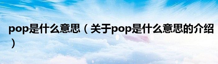 pop是什么意思（关于pop是什么意思的介绍）