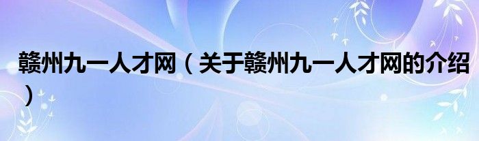 赣州九一人才网（关于赣州九一人才网的介绍）