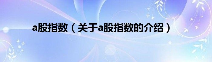 a股指数（关于a股指数的介绍）