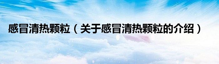 感冒清热颗粒（关于感冒清热颗粒的介绍）