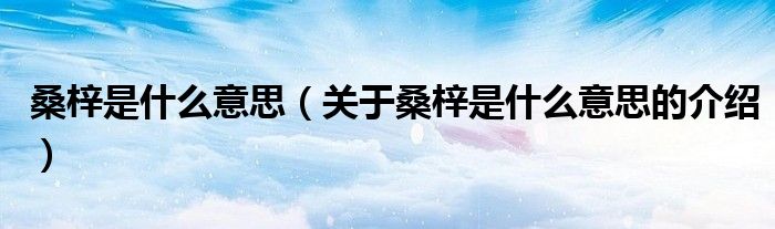 桑梓是什么意思（关于桑梓是什么意思的介绍）