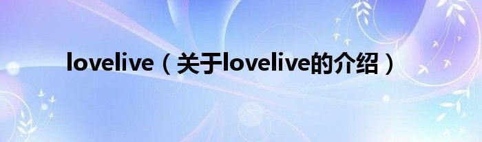 lovelive（关于lovelive的介绍）