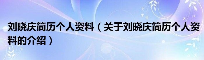 刘晓庆简历个人资料（关于刘晓庆简历个人资料的介绍）