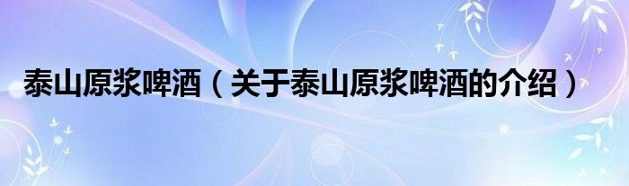泰山原浆啤酒（关于泰山原浆啤酒的介绍）