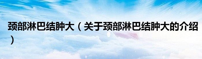 颈部淋巴结肿大（关于颈部淋巴结肿大的介绍）
