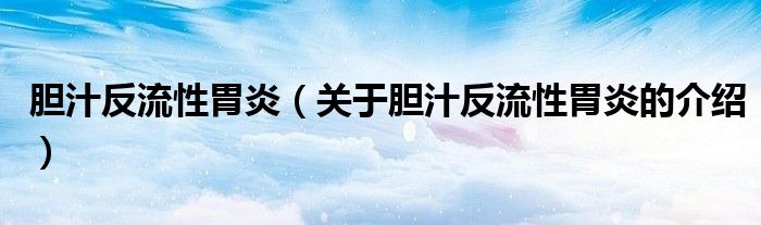 胆汁反流性胃炎（关于胆汁反流性胃炎的介绍）