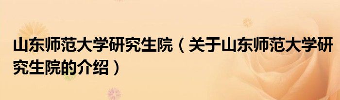 山东师范大学研究生院（关于山东师范大学研究生院的介绍）