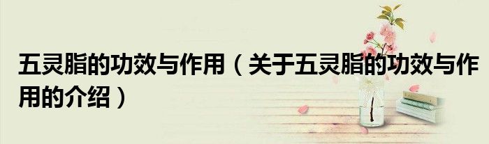 五灵脂的功效与作用（关于五灵脂的功效与作用的介绍）