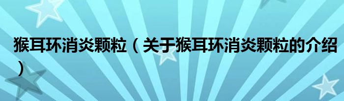 猴耳环消炎颗粒（关于猴耳环消炎颗粒的介绍）
