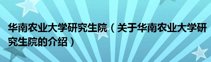华南农业大学研究生院（关于华南农业大学研究生院的介绍）