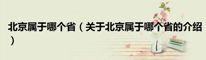 北京属于哪个省（关于北京属于哪个省的介绍）