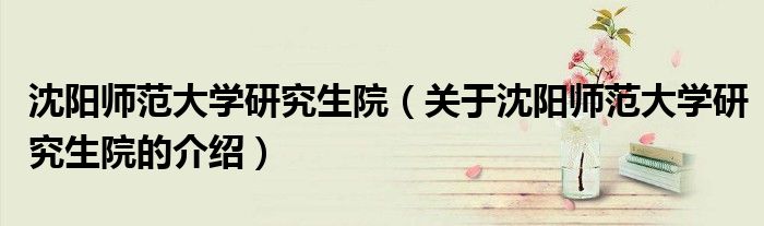 沈阳师范大学研究生院（关于沈阳师范大学研究生院的介绍）