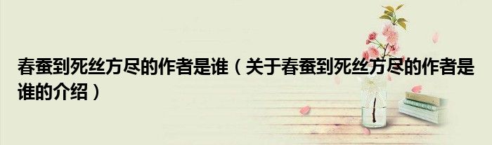 春蚕到死丝方尽的作者是谁（关于春蚕到死丝方尽的作者是谁的介绍）