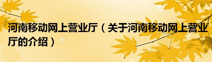 河南移动网上营业厅（关于河南移动网上营业厅的介绍）