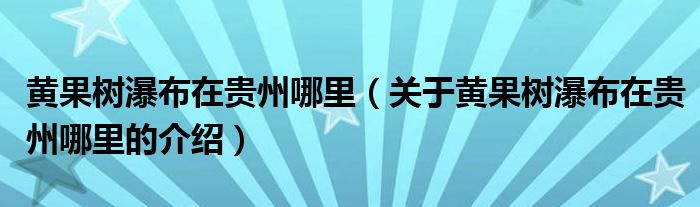 黄果树瀑布在贵州哪里（关于黄果树瀑布在贵州哪里的介绍）
