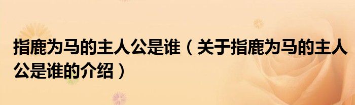 指鹿为马的主人公是谁（关于指鹿为马的主人公是谁的介绍）