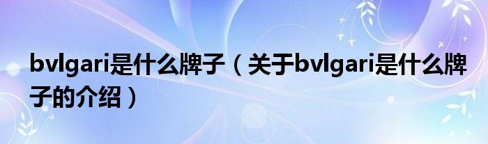 bvlgari是什么牌子（关于bvlgari是什么牌子的介绍）