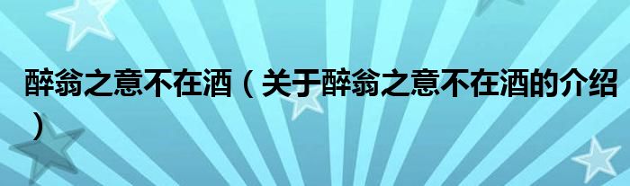 醉翁之意不在酒（关于醉翁之意不在酒的介绍）