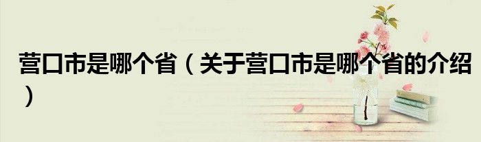 营口市是哪个省（关于营口市是哪个省的介绍）