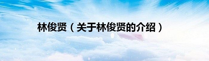 林俊贤（关于林俊贤的介绍）