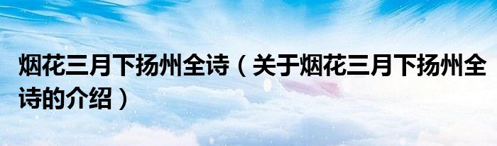 烟花三月下扬州全诗（关于烟花三月下扬州全诗的介绍）