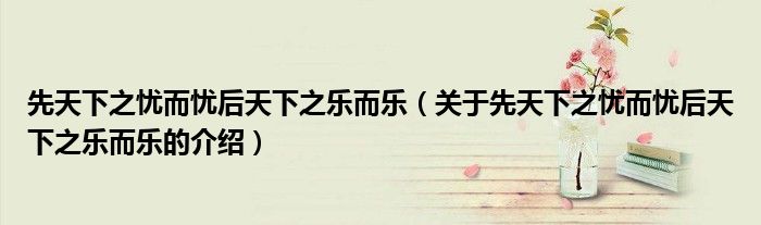 先天下之忧而忧后天下之乐而乐（关于先天下之忧而忧后天下之乐而乐的介绍）