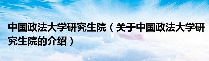 中国政法大学研究生院（关于中国政法大学研究生院的介绍）