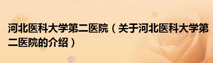 河北医科大学第二医院（关于河北医科大学第二医院的介绍）