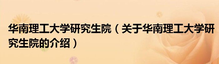 华南理工大学研究生院（关于华南理工大学研究生院的介绍）