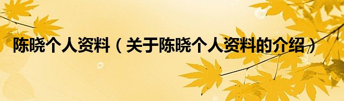 陈晓个人资料（关于陈晓个人资料的介绍）