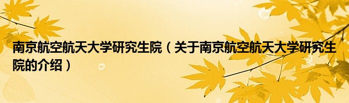南京航空航天大学研究生院（关于南京航空航天大学研究生院的介绍）