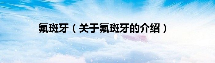 氟斑牙（关于氟斑牙的介绍）