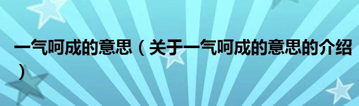 一气呵成的意思（关于一气呵成的意思的介绍）