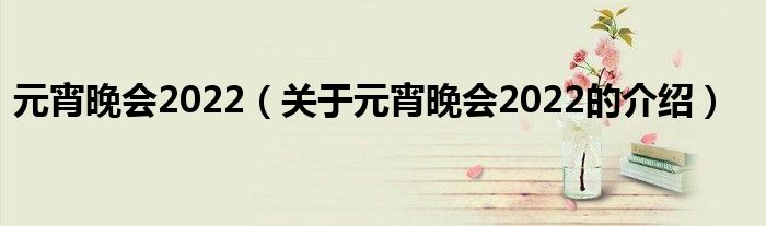 元宵晚会2022（关于元宵晚会2022的介绍）