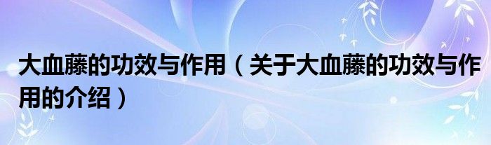 大血藤的功效与作用（关于大血藤的功效与作用的介绍）