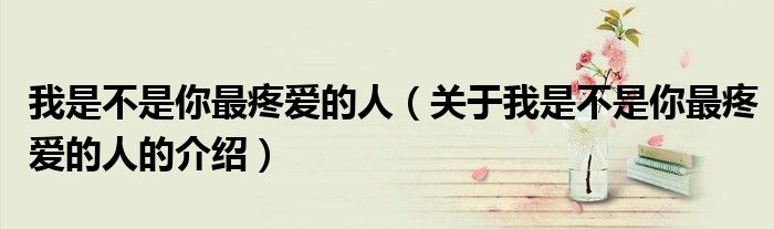 我是不是你最疼爱的人（关于我是不是你最疼爱的人的介绍）