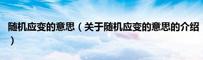随机应变的意思（关于随机应变的意思的介绍）