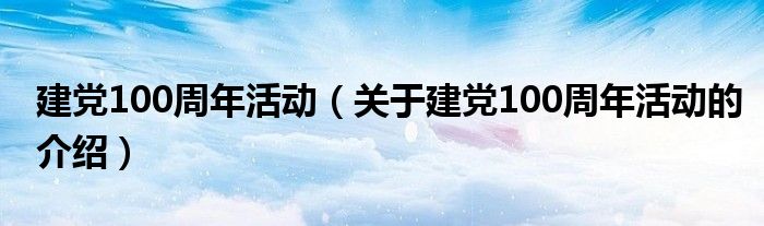 建党100周年活动（关于建党100周年活动的介绍）