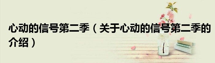 心动的信号第二季（关于心动的信号第二季的介绍）