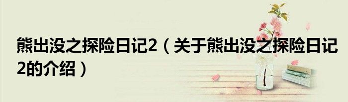 熊出没之探险日记2（关于熊出没之探险日记2的介绍）