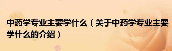 中药学专业主要学什么（关于中药学专业主要学什么的介绍）