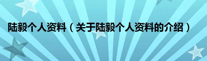 陆毅个人资料（关于陆毅个人资料的介绍）